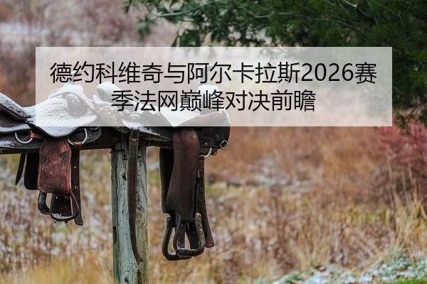 德约科维奇与阿尔卡拉斯2026赛季法网巅峰对决前瞻